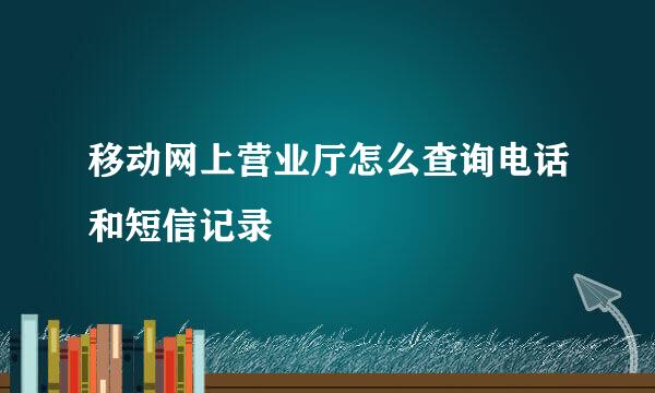 移动网上营业厅怎么查询电话和短信记录