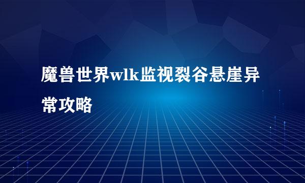 魔兽世界wlk监视裂谷悬崖异常攻略