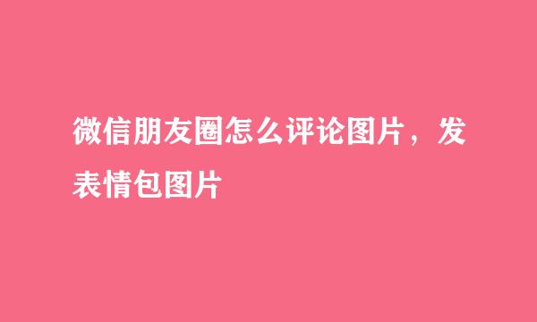 微信朋友圈怎么评论图片，发表情包图片