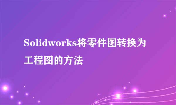 Solidworks将零件图转换为工程图的方法