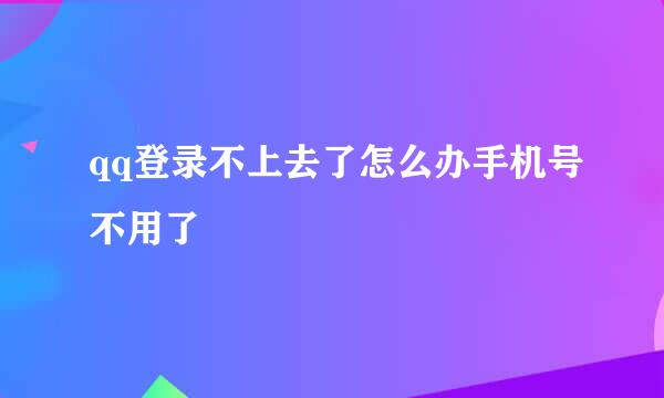 qq登录不上去了怎么办手机号不用了