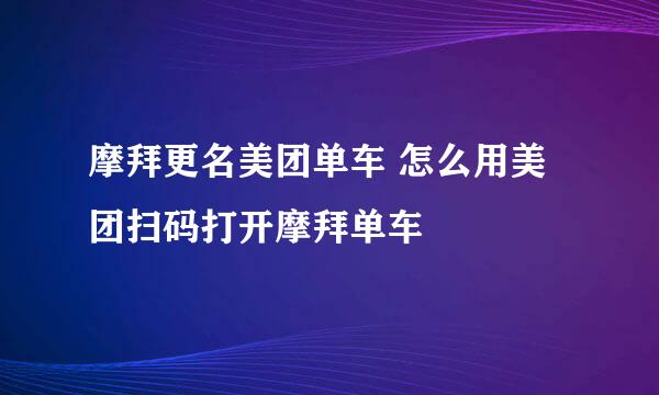 摩拜更名美团单车 怎么用美团扫码打开摩拜单车