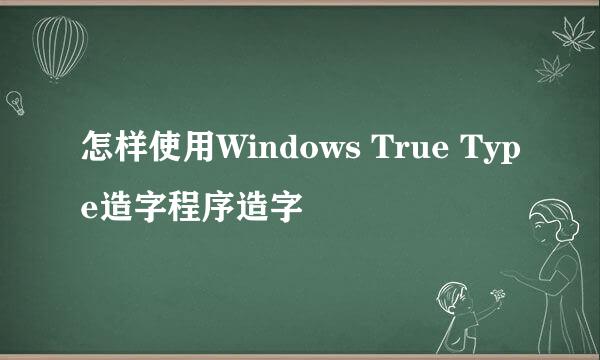 怎样使用Windows True Type造字程序造字