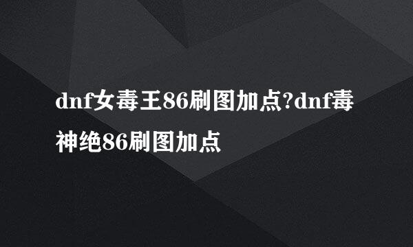 dnf女毒王86刷图加点?dnf毒神绝86刷图加点