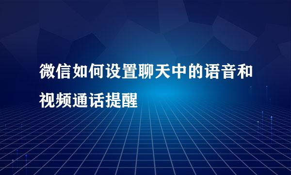 微信如何设置聊天中的语音和视频通话提醒