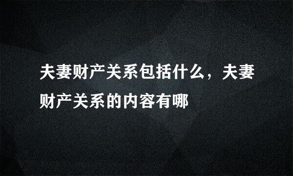 夫妻财产关系包括什么，夫妻财产关系的内容有哪