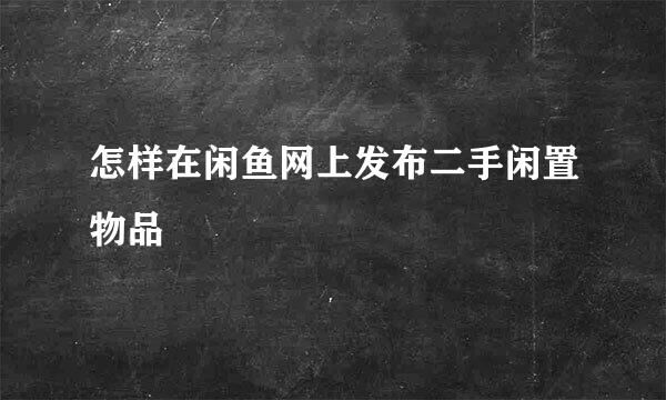 怎样在闲鱼网上发布二手闲置物品