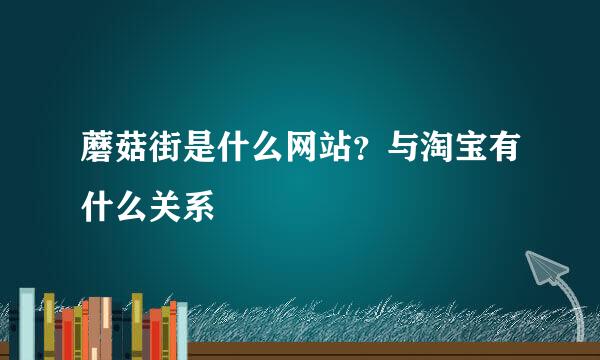 蘑菇街是什么网站？与淘宝有什么关系