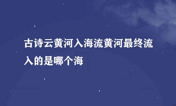 古诗云黄河入海流黄河最终流入的是哪个海