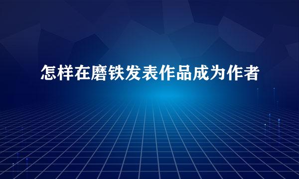 怎样在磨铁发表作品成为作者