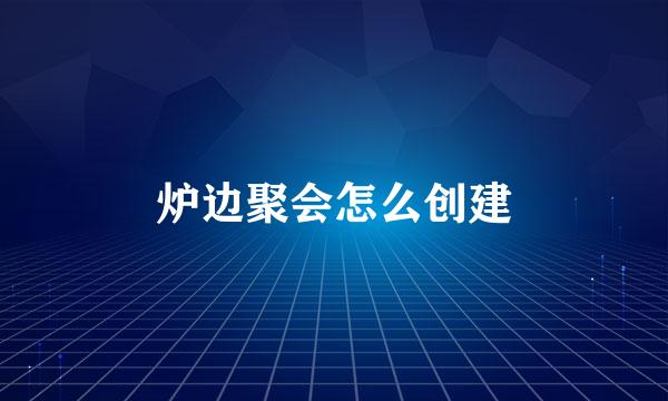 炉边聚会怎么创建