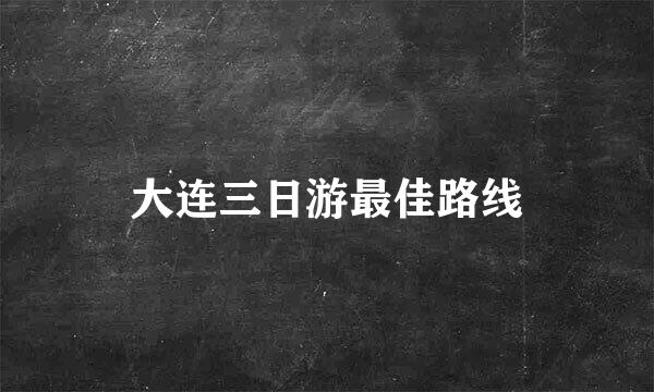 大连三日游最佳路线