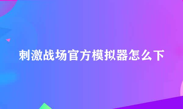 刺激战场官方模拟器怎么下