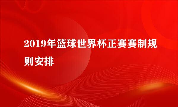 2019年篮球世界杯正赛赛制规则安排