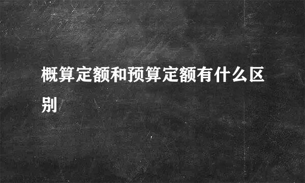 概算定额和预算定额有什么区别