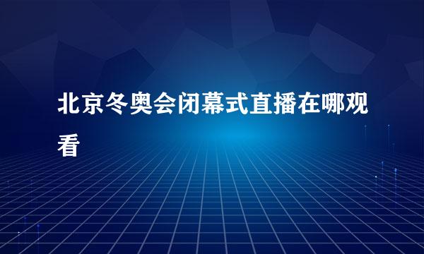 北京冬奥会闭幕式直播在哪观看