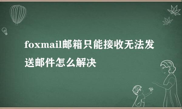 foxmail邮箱只能接收无法发送邮件怎么解决