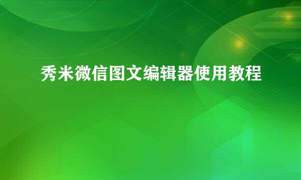 秀米微信图文编辑器使用教程