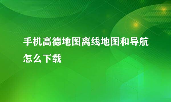 手机高德地图离线地图和导航怎么下载