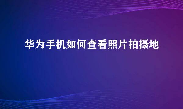 华为手机如何查看照片拍摄地