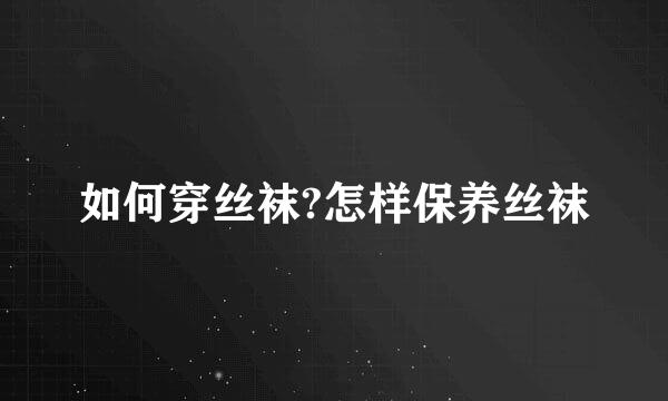 如何穿丝袜?怎样保养丝袜