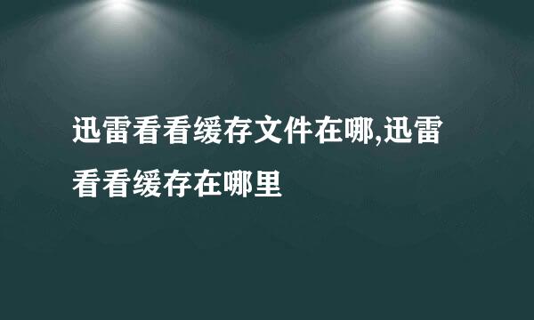 迅雷看看缓存文件在哪,迅雷看看缓存在哪里