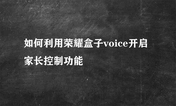 如何利用荣耀盒子voice开启家长控制功能