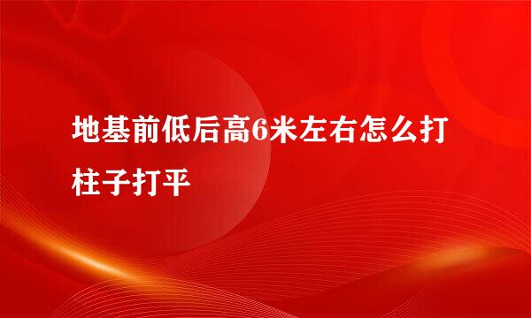 地基前低后高6米左右怎么打柱子打平