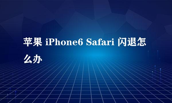 苹果 iPhone6 Safari 闪退怎么办