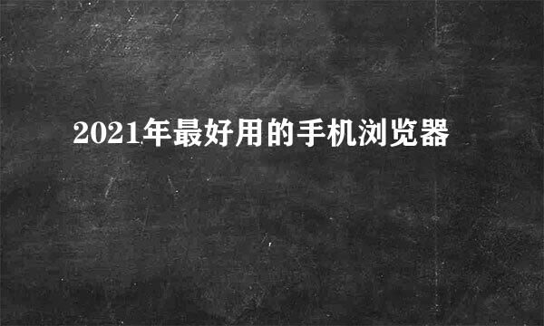 2021年最好用的手机浏览器