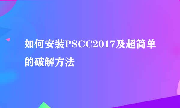 如何安装PSCC2017及超简单的破解方法