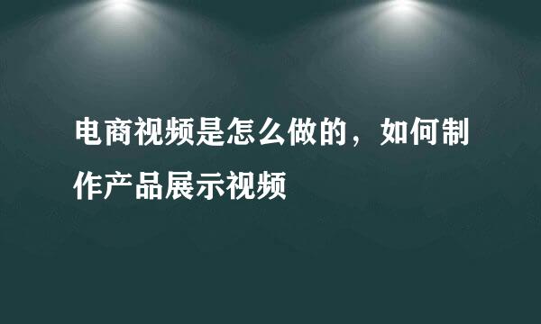 电商视频是怎么做的，如何制作产品展示视频