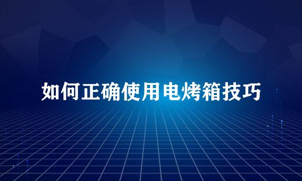 如何正确使用电烤箱技巧