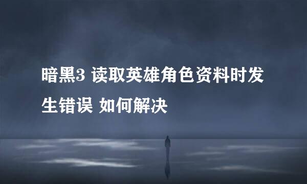 暗黑3 读取英雄角色资料时发生错误 如何解决