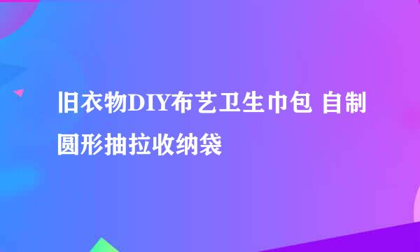 旧衣物DIY布艺卫生巾包 自制圆形抽拉收纳袋