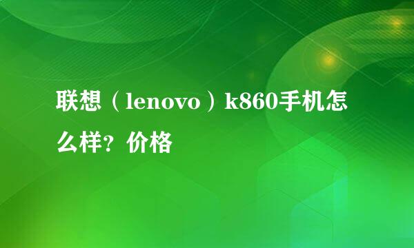 联想（lenovo）k860手机怎么样？价格