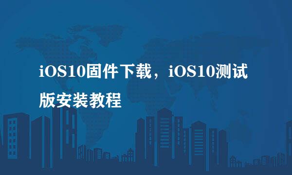 iOS10固件下载，iOS10测试版安装教程