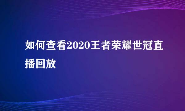 如何查看2020王者荣耀世冠直播回放