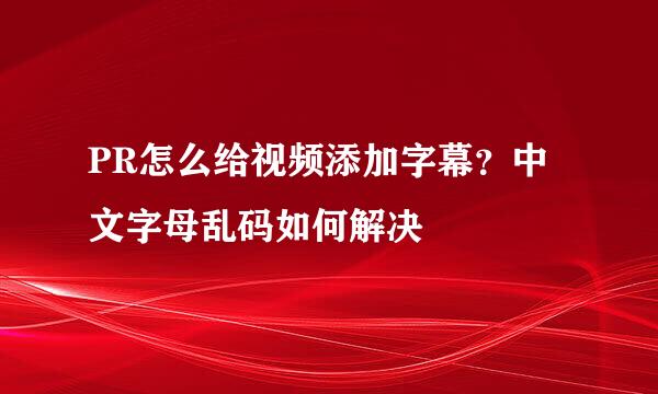 PR怎么给视频添加字幕？中文字母乱码如何解决