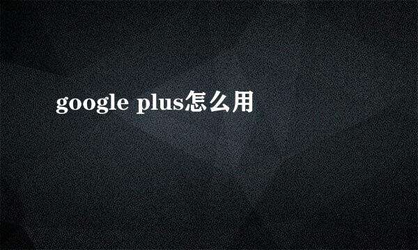 google plus怎么用