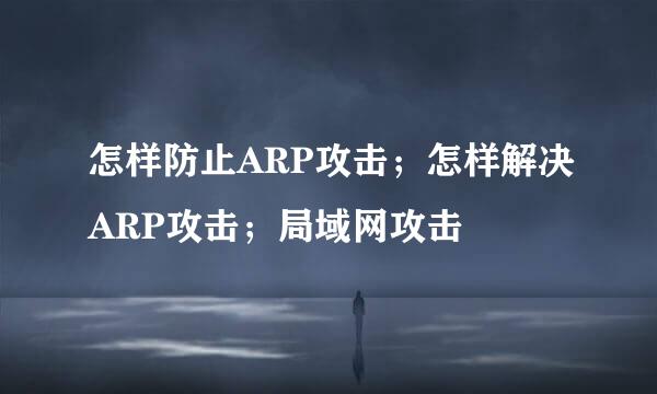 怎样防止ARP攻击；怎样解决ARP攻击；局域网攻击