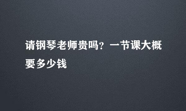 请钢琴老师贵吗？一节课大概要多少钱