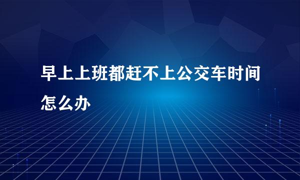 早上上班都赶不上公交车时间怎么办