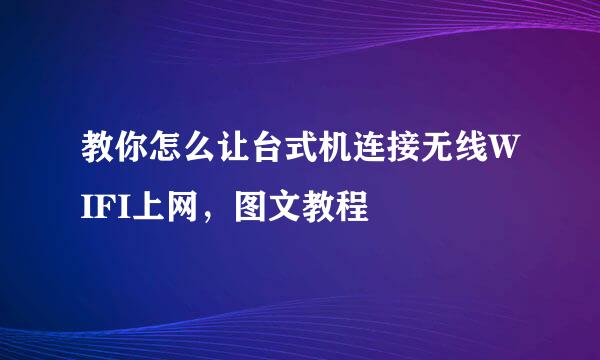 教你怎么让台式机连接无线WIFI上网，图文教程