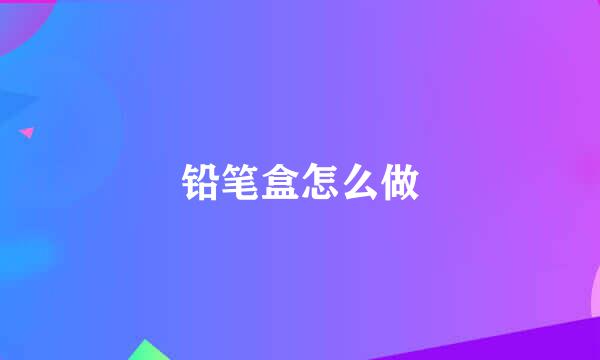 铅笔盒怎么做