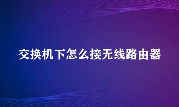 交换机下怎么接无线路由器