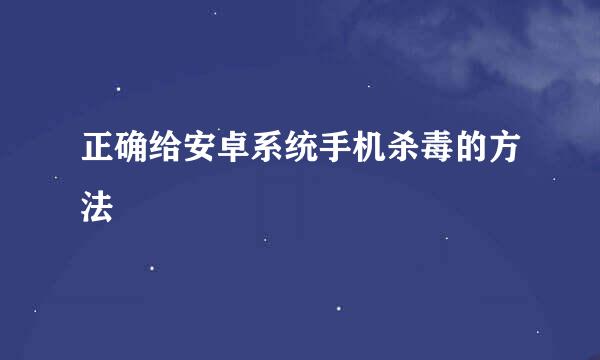 正确给安卓系统手机杀毒的方法