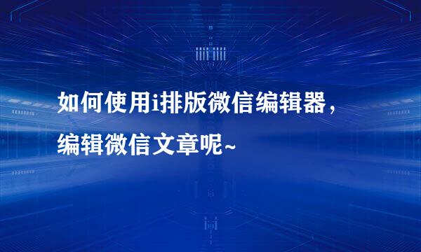 如何使用i排版微信编辑器，编辑微信文章呢~