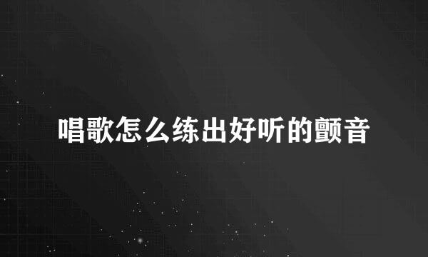 唱歌怎么练出好听的颤音