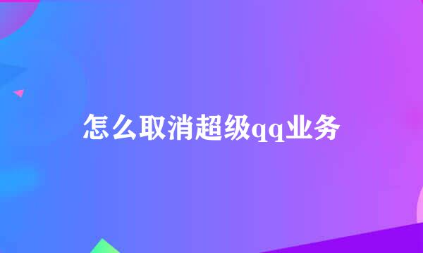 怎么取消超级qq业务